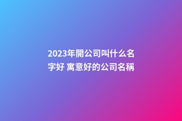 2023年開公司叫什么名字好 寓意好的公司名稱-第1張-公司起名-玄機派